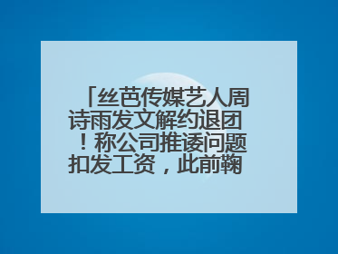 丝芭传媒艺人周诗雨发文解约退团！称公司推诿问题扣发工资，此前鞠婧祎、赵粤等多名艺人解约