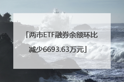 两市ETF融券余额环比减少6693.63万元