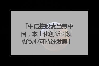 中信控股麦当劳中国，本土化创新引领餐饮业可持续发展