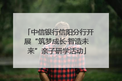 中信银行信阳分行开展“筑梦成长·智造未来”亲子研学活动
