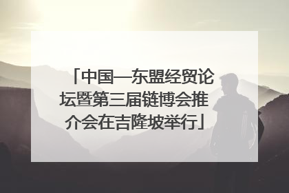 中国—东盟经贸论坛暨第三届链博会推介会在吉隆坡举行