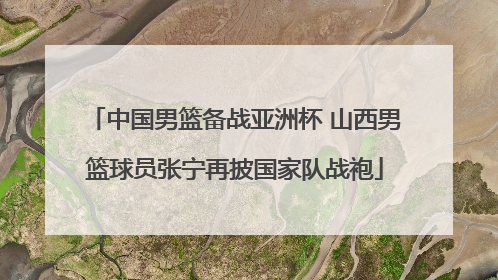 中国男篮备战亚洲杯 山西男篮球员张宁再披国家队战袍