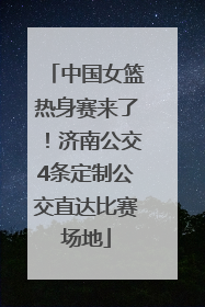 中国女篮热身赛来了！济南公交4条定制公交直达比赛场地