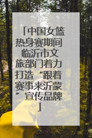 中国女篮热身赛期间 临沂市文旅部门着力打造“跟着赛事来沂蒙”宣传品牌