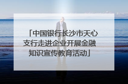 中国银行长沙市天心支行走进企业开展金融知识宣传教育活动