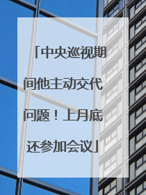 中央巡视期间他主动交代问题！上月底还参加会议