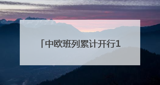 中欧班列累计开行110000列 货值超4500亿美元