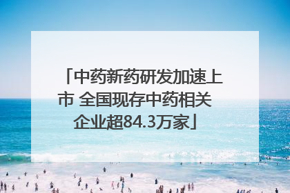 中药新药研发加速上市 全国现存中药相关企业超84.3万家