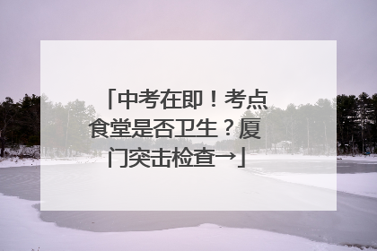 中考在即！考点食堂是否卫生？厦门突击检查→