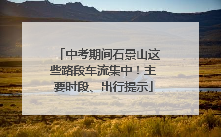 中考期间石景山这些路段车流集中！主要时段、出行提示