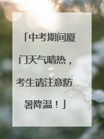 中考期间厦门天气晴热，考生请注意防暑降温！