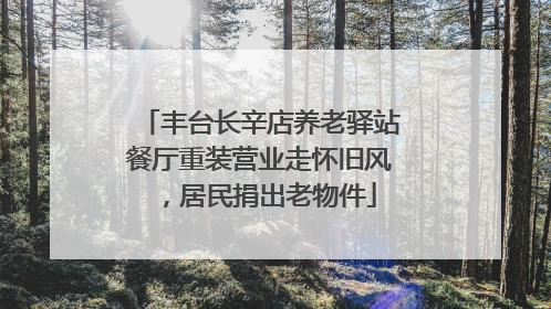 丰台长辛店养老驿站餐厅重装营业走怀旧风，居民捐出老物件