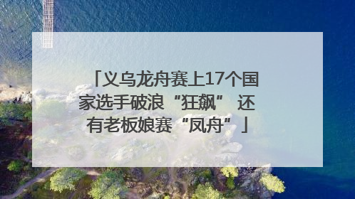义乌龙舟赛上17个国家选手破浪“狂飙” 还有老板娘赛“凤舟”