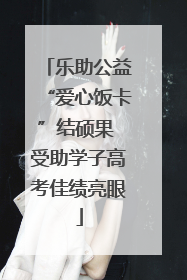 乐助公益“爱心饭卡”结硕果 受助学子高考佳绩亮眼