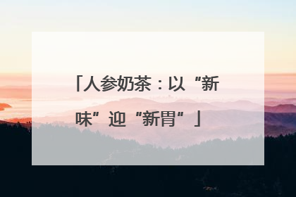 人参奶茶：以“新味”迎“新胃”