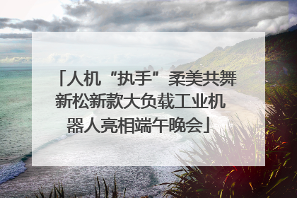 人机“执手”柔美共舞 新松新款大负载工业机器人亮相端午晚会