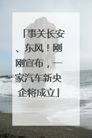 事关长安、东风！刚刚宣布，一家汽车新央企将成立