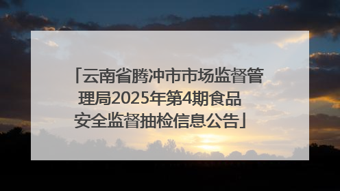 云南省腾冲市市场监督管理局2025年第4期食品安全监督抽检信息公告