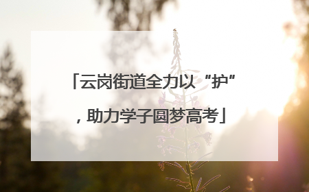 云岗街道全力以“护”，助力学子圆梦高考
