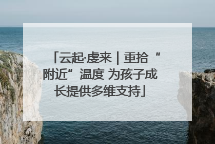 云起·虔来｜重拾“附近”温度 为孩子成长提供多维支持