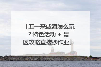 五一来威海怎么玩？特色活动 + 景区攻略直接抄作业