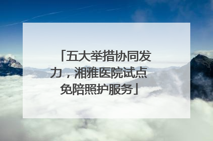 五大举措协同发力，湘雅医院试点免陪照护服务