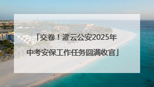交卷！灌云公安2025年中考安保工作任务圆满收官
