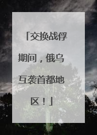 交换战俘期间，俄乌互袭首都地区！
