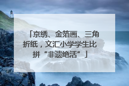 京绣、金箔画、三角折纸，文汇小学学生比拼“非遗绝活”
