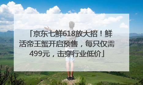 京东七鲜618放大招！鲜活帝王蟹开启预售，每只仅需499元，击穿行业低价