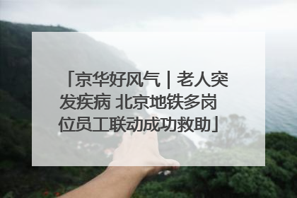 京华好风气｜老人突发疾病 北京地铁多岗位员工联动成功救助