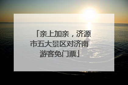 亲上加亲，济源市五大景区对济南游客免门票