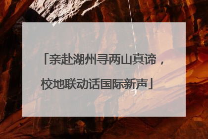 亲赴湖州寻两山真谛，校地联动话国际新声