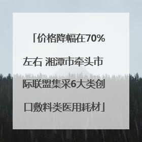 价格降幅在70%左右 湘潭市牵头市际联盟集采6大类创口敷料类医用耗材