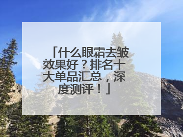 什么眼霜去皱效果好？排名十大单品汇总，深度测评！