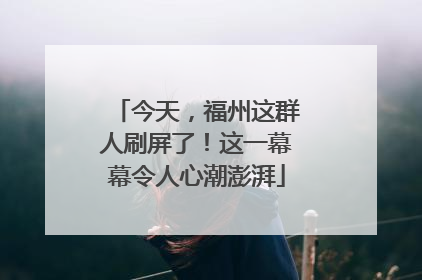 今天，福州这群人刷屏了！这一幕幕令人心潮澎湃