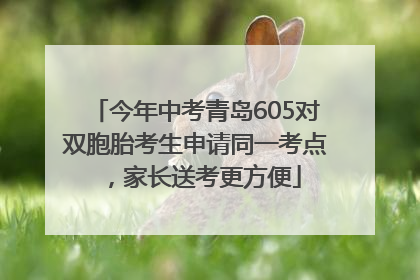 今年中考青岛605对双胞胎考生申请同一考点，家长送考更方便