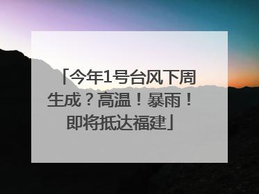 今年1号台风下周生成？高温！暴雨！即将抵达福建