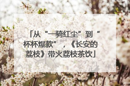 从“一骑红尘”到“杯杯爆款”，《长安的荔枝》带火荔枝茶饮