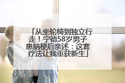 从坐轮椅到独立行走！宁德58岁男子患脑梗后亲述：这套疗法让我重获新生