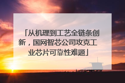 从机理到工艺全链条创新，国网智芯公司攻克工业芯片可靠性难题