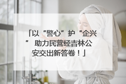 以“警心”护“企兴” 助力民营经吉林公安交出新答卷！