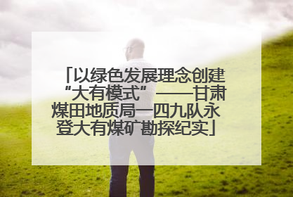 以绿色发展理念创建“大有模式”——甘肃煤田地质局一四九队永登大有煤矿勘探纪实