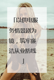 以供电服务情景剧为镜，筑牢廉洁从业防线