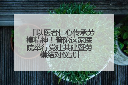 以医者仁心传承劳模精神！普陀这家医院举行党建共建暨劳模结对仪式
