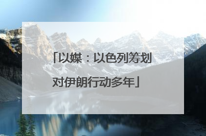 以媒：以色列筹划对伊朗行动多年