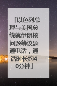 以色列总理与美国总统就伊朗核问题等议题通电话，通话时长约40分钟