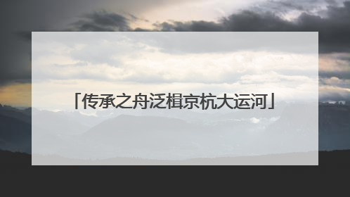 传承之舟泛楫京杭大运河