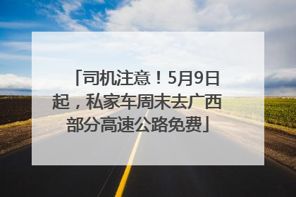 司机注意！5月9日起，私家车周末去广西部分高速公路免费