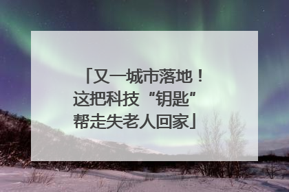 又一城市落地！这把科技“钥匙”帮走失老人回家
